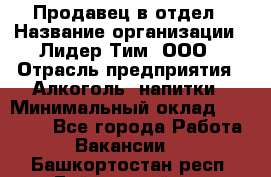 Продавец в отдел › Название организации ­ Лидер Тим, ООО › Отрасль предприятия ­ Алкоголь, напитки › Минимальный оклад ­ 28 600 - Все города Работа » Вакансии   . Башкортостан респ.,Баймакский р-н